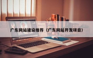 九江广东网站建设推荐（广东网站开发项目）