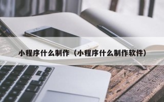 九江小程序什么制作（小程序什么制作软件）