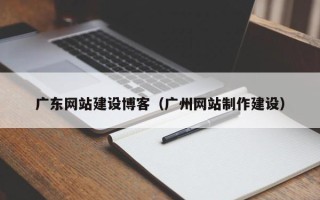 九江广东网站建设博客（广州网站制作建设）