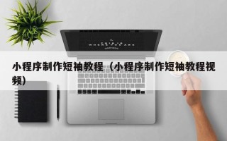 九江小程序制作短袖教程（小程序制作短袖教程视频）