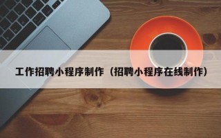 九江工作招聘小程序制作（招聘小程序在线制作）