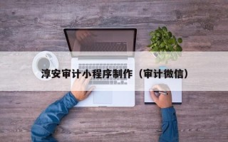 九江淳安审计小程序制作（审计微信）