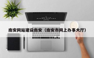九江南安网站建设南安（南安市网上办事大厅）