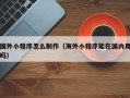 九江国外小程序怎么制作（海外小程序能在国内用吗）
