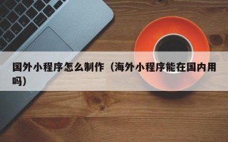 九江国外小程序怎么制作（海外小程序能在国内用吗）