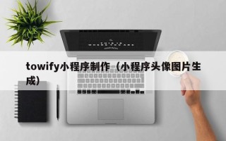 九江towify小程序制作（小程序头像图片生成）