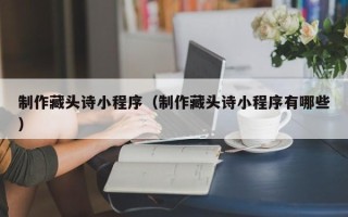 九江制作藏头诗小程序（制作藏头诗小程序有哪些）