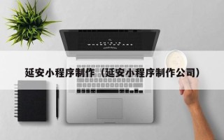 九江延安小程序制作（延安小程序制作公司）