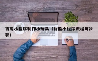 九江智能小程序制作小玩具（智能小程序流程与步骤）