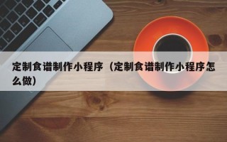 九江定制食谱制作小程序（定制食谱制作小程序怎么做）