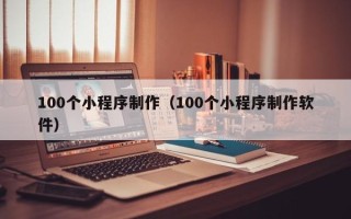九江100个小程序制作（100个小程序制作软件）